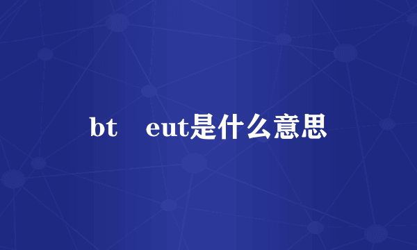 bt eut是什么意思