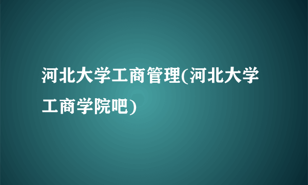 河北大学工商管理(河北大学工商学院吧)