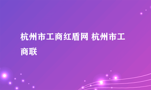 杭州市工商红盾网 杭州市工商联