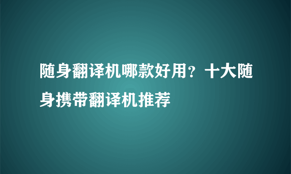 随身翻译机哪款好用？十大随身携带翻译机推荐