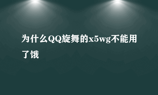 为什么QQ旋舞的x5wg不能用了饿