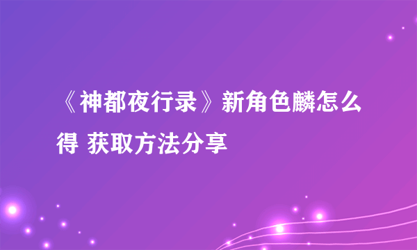 《神都夜行录》新角色麟怎么得 获取方法分享