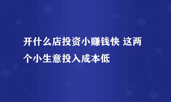 开什么店投资小赚钱快 这两个小生意投入成本低