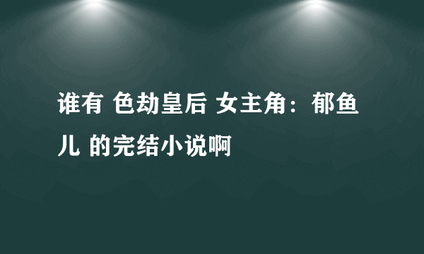 谁有 色劫皇后 女主角：郁鱼儿 的完结小说啊