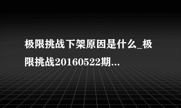 极限挑战下架原因是什么_极限挑战20160522期为什么下架|下线是怎么回事-飞外