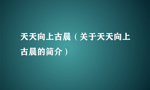 天天向上古晨（关于天天向上古晨的简介）