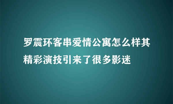 罗震环客串爱情公寓怎么样其精彩演技引来了很多影迷