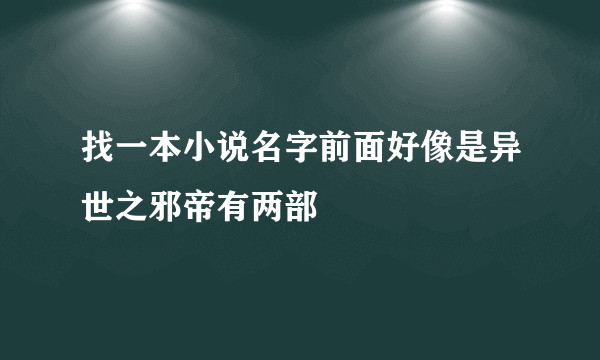 找一本小说名字前面好像是异世之邪帝有两部