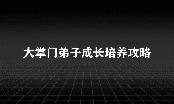 大掌门弟子成长培养攻略