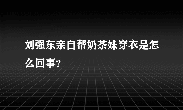 刘强东亲自帮奶茶妹穿衣是怎么回事？