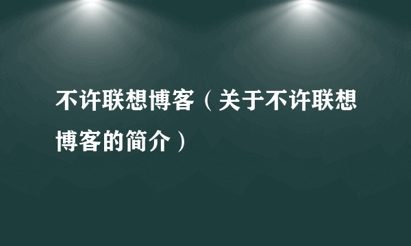 不许联想博客（关于不许联想博客的简介）