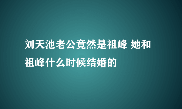 刘天池老公竟然是祖峰 她和祖峰什么时候结婚的