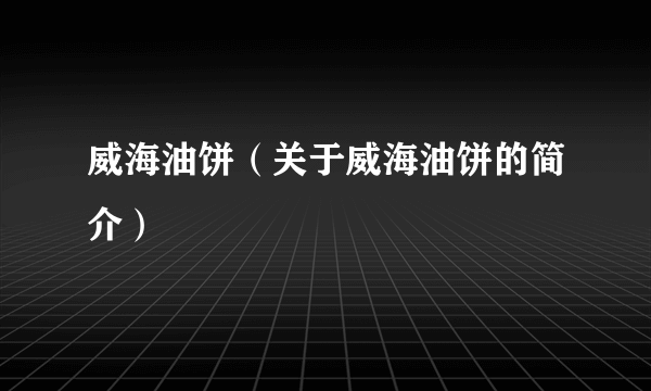 威海油饼（关于威海油饼的简介）