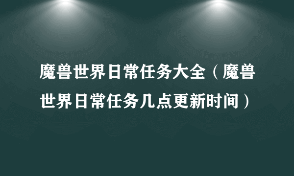 魔兽世界日常任务大全（魔兽世界日常任务几点更新时间）