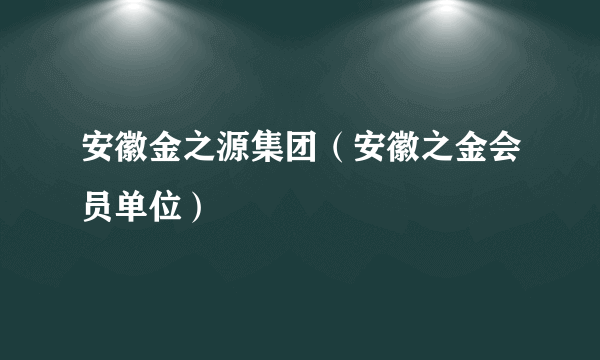 安徽金之源集团（安徽之金会员单位）