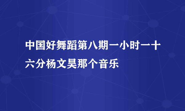 中国好舞蹈第八期一小时一十六分杨文昊那个音乐