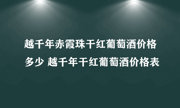 越千年赤霞珠干红葡萄酒价格多少 越千年干红葡萄酒价格表