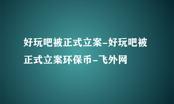 好玩吧被正式立案-好玩吧被正式立案环保币-飞外网