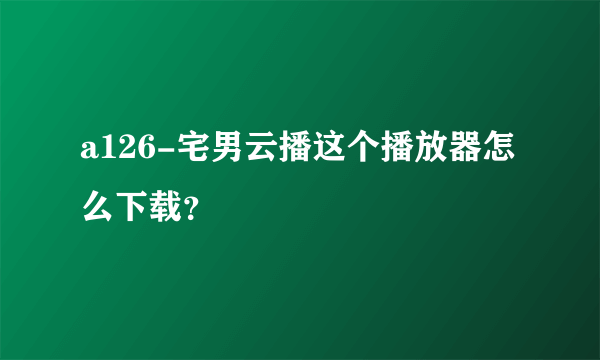 a126-宅男云播这个播放器怎么下载？