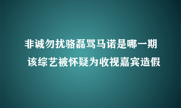 非诚勿扰骆磊骂马诺是哪一期 该综艺被怀疑为收视嘉宾造假