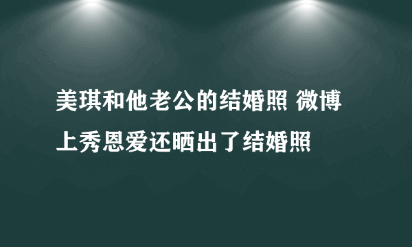 美琪和他老公的结婚照 微博上秀恩爱还晒出了结婚照