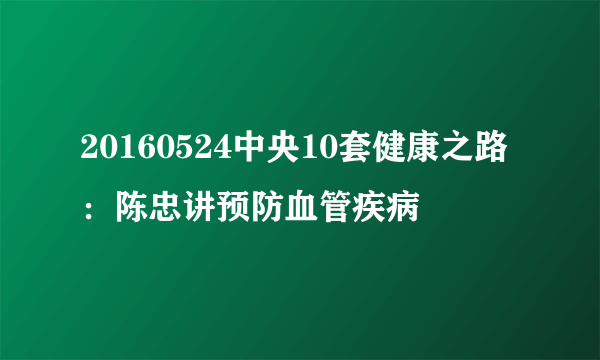 20160524中央10套健康之路：陈忠讲预防血管疾病