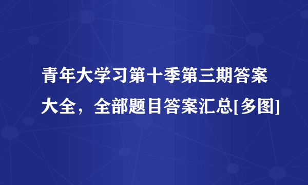 青年大学习第十季第三期答案大全，全部题目答案汇总[多图]