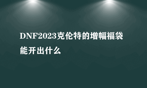 DNF2023克伦特的增幅福袋能开出什么