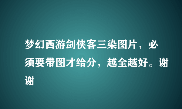 梦幻西游剑侠客三染图片，必须要带图才给分，越全越好。谢谢