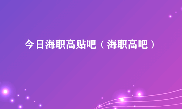 今日海职高贴吧（海职高吧）