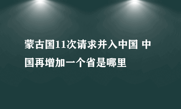 蒙古国11次请求并入中国 中国再增加一个省是哪里