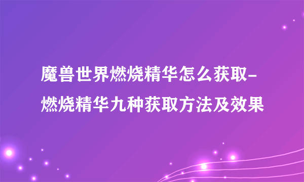 魔兽世界燃烧精华怎么获取-燃烧精华九种获取方法及效果