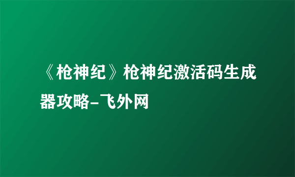 《枪神纪》枪神纪激活码生成器攻略-飞外网