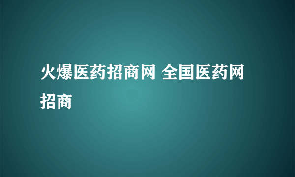 火爆医药招商网 全国医药网招商