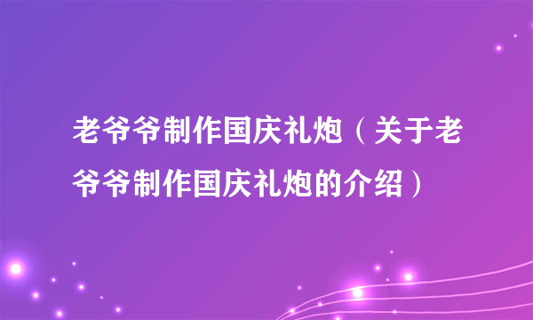 老爷爷制作国庆礼炮（关于老爷爷制作国庆礼炮的介绍）