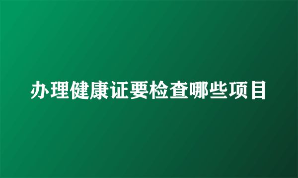 办理健康证要检查哪些项目