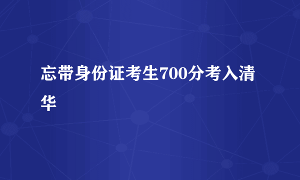 忘带身份证考生700分考入清华