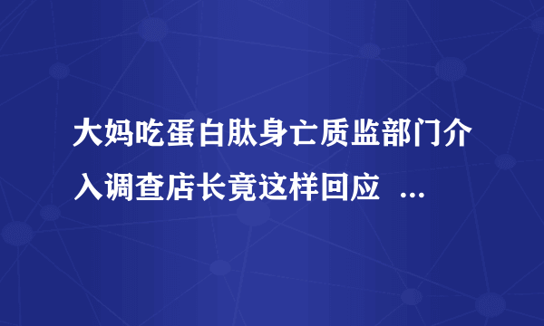 大妈吃蛋白肽身亡质监部门介入调查店长竟这样回应  怎样选择安全的保健食品