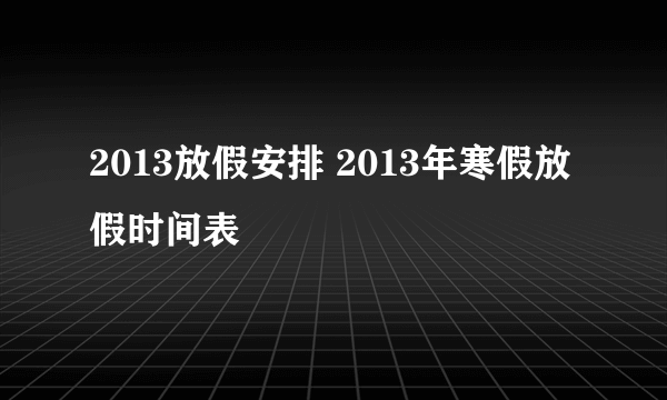 2013放假安排 2013年寒假放假时间表