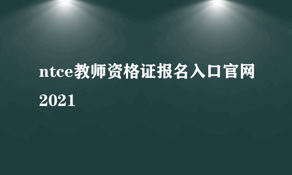 ntce教师资格证报名入口官网2021