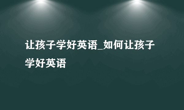 让孩子学好英语_如何让孩子学好英语