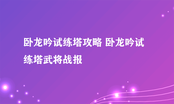 卧龙吟试练塔攻略 卧龙吟试练塔武将战报