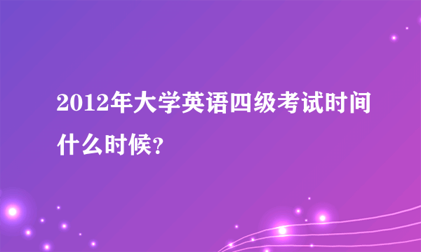 2012年大学英语四级考试时间什么时候？