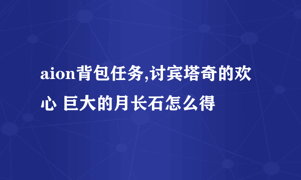 aion背包任务,讨宾塔奇的欢心 巨大的月长石怎么得