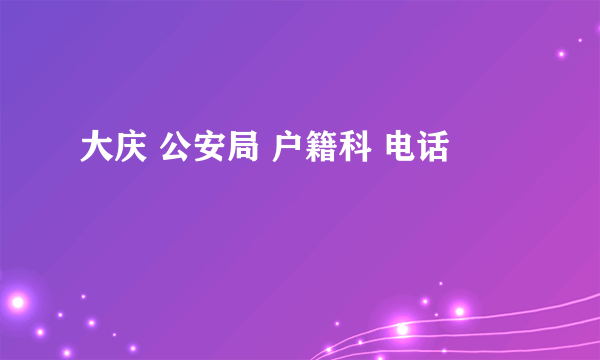 大庆 公安局 户籍科 电话