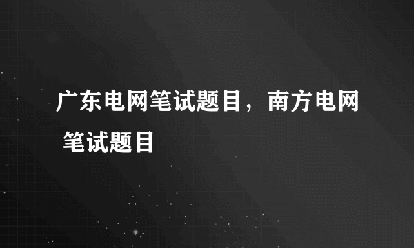 广东电网笔试题目，南方电网 笔试题目