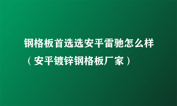 钢格板首选选安平雷驰怎么样（安平镀锌钢格板厂家）