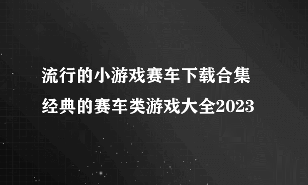 流行的小游戏赛车下载合集 经典的赛车类游戏大全2023