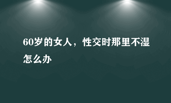 60岁的女人，性交时那里不湿怎么办