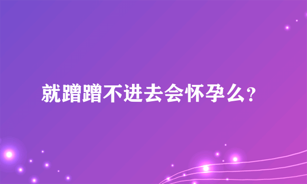 就蹭蹭不进去会怀孕么？